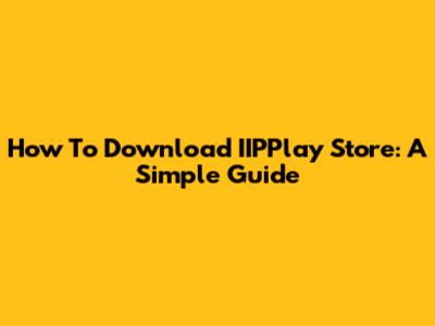 How To Download IIPPlay Store: A Simple Guide