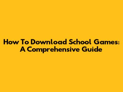 How To Download School Games: A Comprehensive Guide