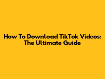 How To Download TikTok Videos: The Ultimate Guide