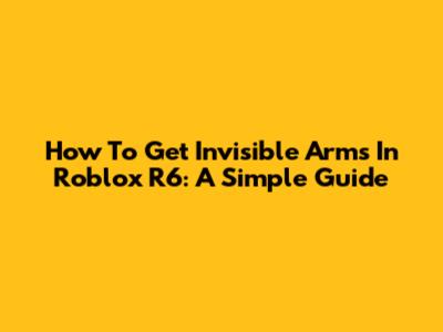 How To Get Invisible Arms In Roblox R6: A Simple Guide