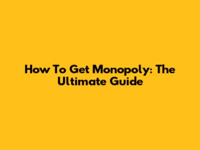 How To Get Monopoly: The Ultimate Guide