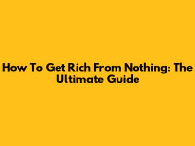 How To Get Rich From Nothing: The Ultimate Guide