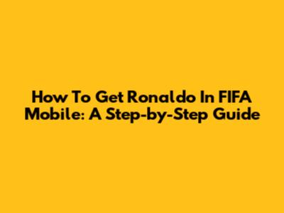 How To Get Ronaldo In FIFA Mobile: A Step-by-Step Guide