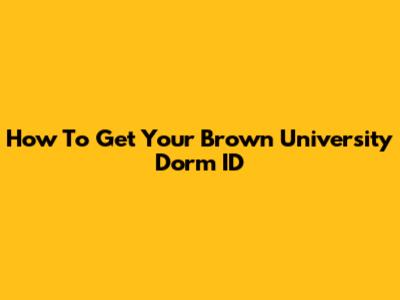How To Get Your Brown University Dorm ID