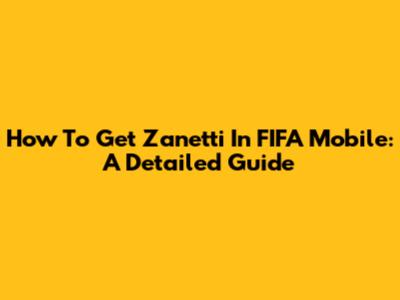 How To Get Zanetti In FIFA Mobile: A Detailed Guide
