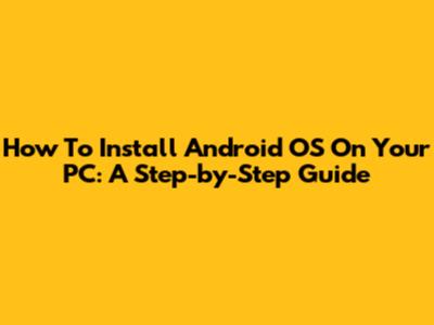 How To Install Android OS On Your PC: A Step-by-Step Guide