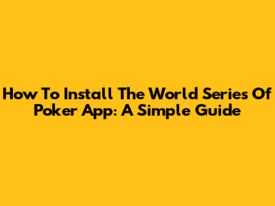 How To Install The World Series Of Poker App: A Simple Guide