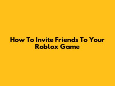 How To Invite Friends To Your Roblox Game