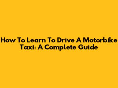 How To Learn To Drive A Motorbike Taxi: A Complete Guide