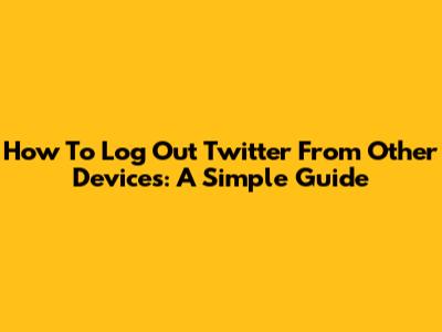 How To Log Out Twitter From Other Devices: A Simple Guide