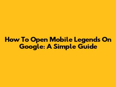 How To Open Mobile Legends On Google: A Simple Guide