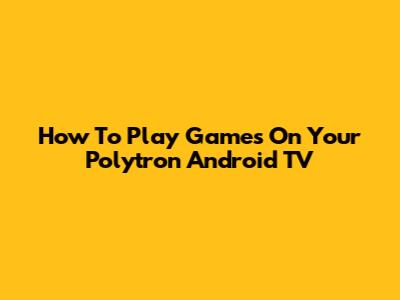 How To Play Games On Your Polytron Android TV