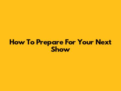 How To Prepare For Your Next Show
