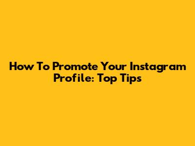 How To Promote Your Instagram Profile: Top Tips