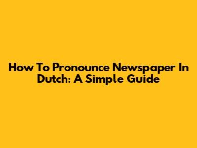 How To Pronounce "Newspaper" In Dutch: A Simple Guide