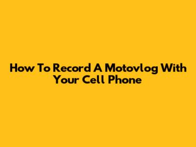 How To Record A Motovlog With Your Cell Phone