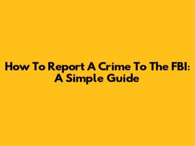 How To Report A Crime To The FBI: A Simple Guide