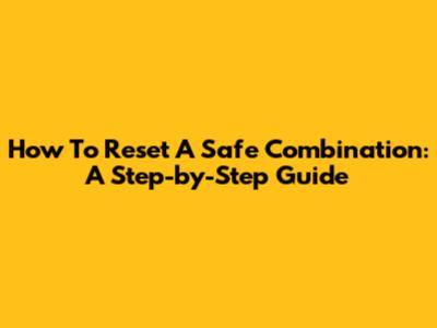 How To Reset A Safe Combination: A Step-by-Step Guide