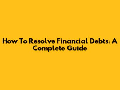 How To Resolve Financial Debts: A Complete Guide