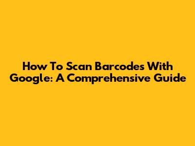 How To Scan Barcodes With Google: A Comprehensive Guide