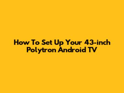 How To Set Up Your 43-inch Polytron Android TV