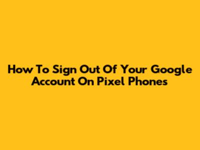 How To Sign Out Of Your Google Account On Pixel Phones