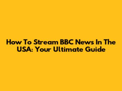 How To Stream BBC News In The USA: Your Ultimate Guide