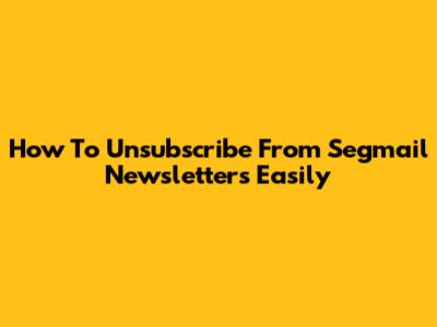 How To Unsubscribe From Segmail Newsletters Easily