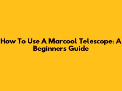 How To Use A Marcool Telescope: A Beginner's Guide