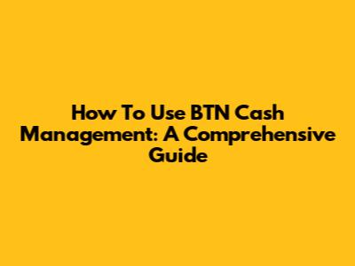 How To Use BTN Cash Management: A Comprehensive Guide