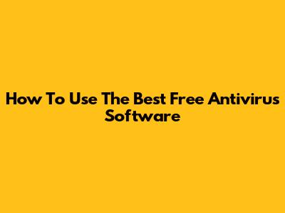 How To Use The Best Free Antivirus Software