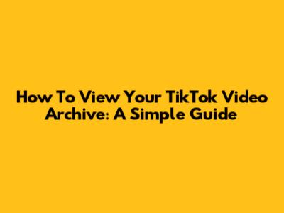 How To View Your TikTok Video Archive: A Simple Guide