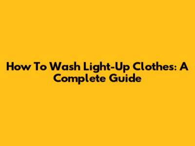 How To Wash Light-Up Clothes: A Complete Guide