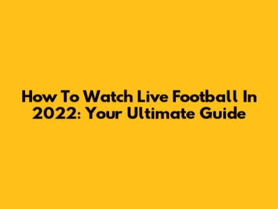 How To Watch Live Football In 2022: Your Ultimate Guide