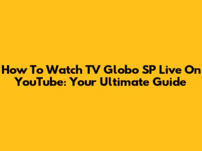 How To Watch TV Globo SP Live On YouTube: Your Ultimate Guide