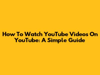 How To Watch YouTube Videos On YouTube: A Simple Guide