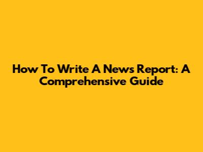 How To Write A News Report: A Comprehensive Guide