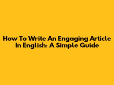 How To Write An Engaging Article In English: A Simple Guide