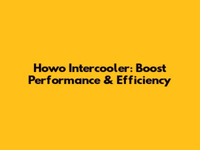 Howo Intercooler: Boost Performance & Efficiency