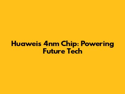 Huawei's 4nm Chip: Powering Future Tech