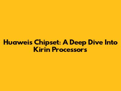 Huawei's Chipset: A Deep Dive Into Kirin Processors
