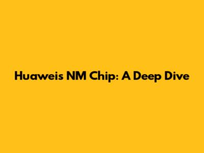 Huawei's NM Chip: A Deep Dive