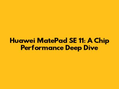 Huawei MatePad SE 11: A Chip Performance Deep Dive