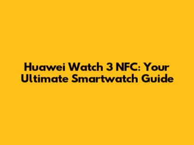 Huawei Watch 3 NFC: Your Ultimate Smartwatch Guide