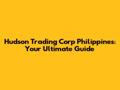 Hudson Trading Corp Philippines: Your Ultimate Guide