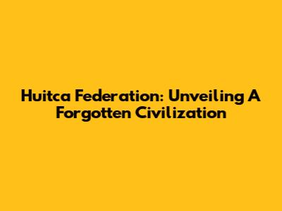 Huitca Federation: Unveiling A Forgotten Civilization