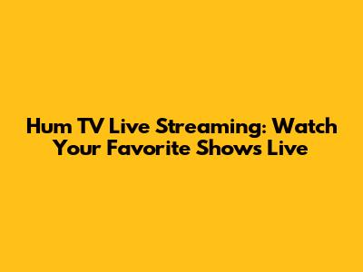 Hum TV Live Streaming: Watch Your Favorite Shows Live