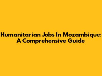 Humanitarian Jobs In Mozambique: A Comprehensive Guide