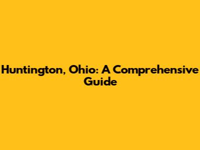 Huntington, Ohio: A Comprehensive Guide