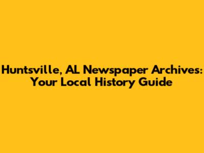 Huntsville, AL Newspaper Archives: Your Local History Guide